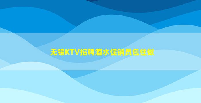 无锡KTV招聘酒水促销员包住做