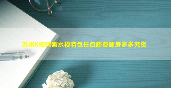 苏州K招聘酒水模特包住包路费翻房多多究资